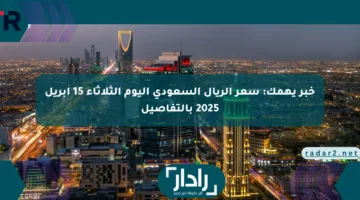خبر يهمك: سعر الريال السعودي اليوم الثلاثاء 15 أبريل 2025 بالتفاصيل